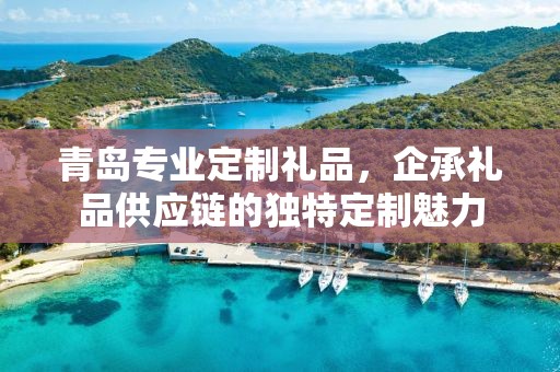 青岛专业定制礼品，企承礼品供应链的独特定制魅力