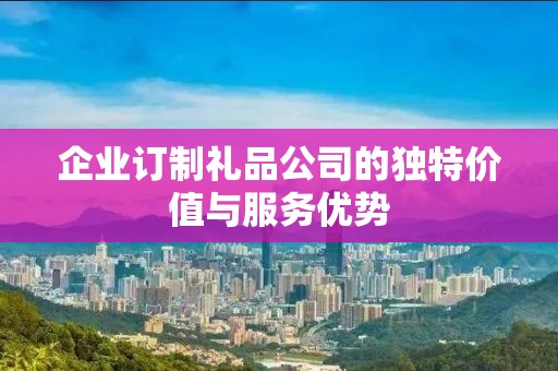 企业订制礼品公司的独特价值与服务优势